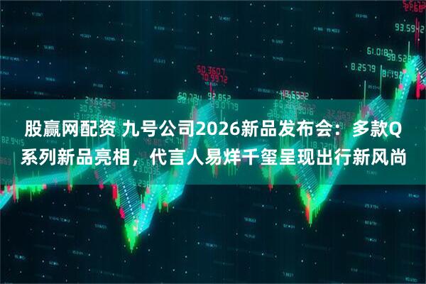 股赢网配资 九号公司2026新品发布会：多款Q系列新品亮相，代言人易烊千玺呈现出行新风尚