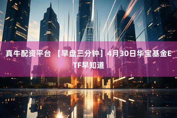 真牛配资平台 【早盘三分钟】4月30日华宝基金ETF早知道