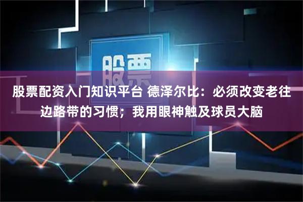 股票配资入门知识平台 德泽尔比：必须改变老往边路带的习惯；我用眼神触及球员大脑
