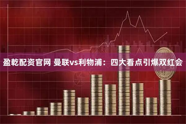 盈乾配资官网 曼联vs利物浦：四大看点引爆双红会