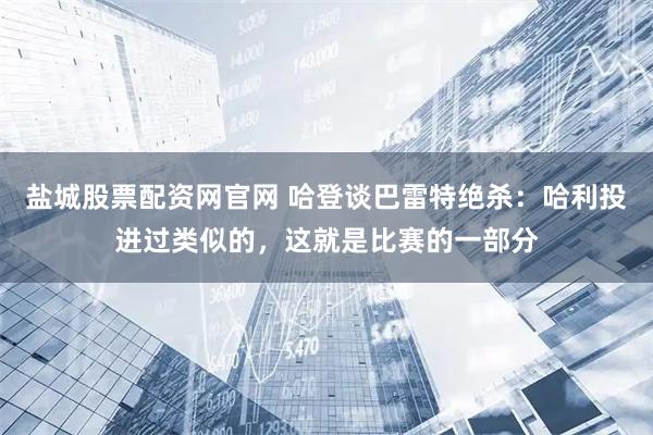 盐城股票配资网官网 哈登谈巴雷特绝杀：哈利投进过类似的，这就是比赛的一部分