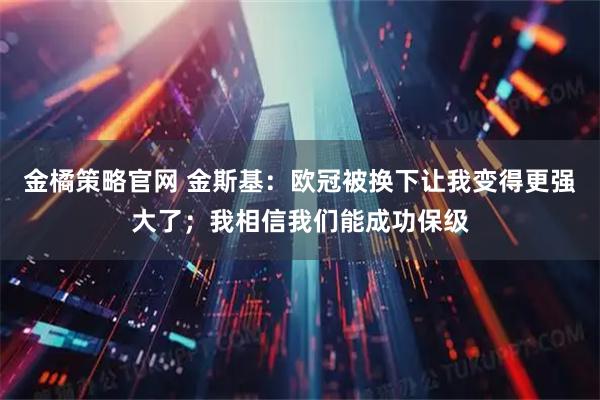 金橘策略官网 金斯基：欧冠被换下让我变得更强大了；我相信我们能成功保级