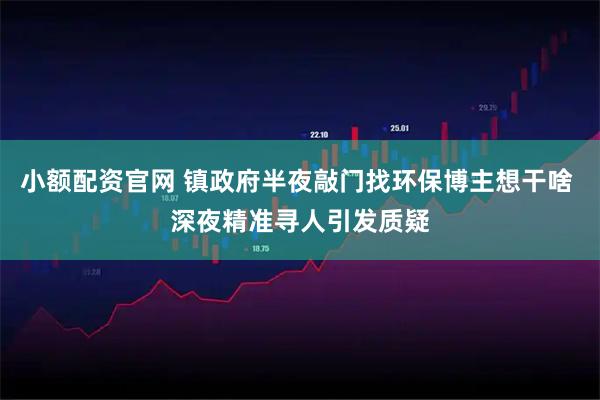 小额配资官网 镇政府半夜敲门找环保博主想干啥 深夜精准寻人引发质疑