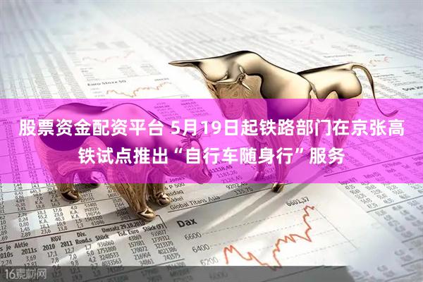 股票资金配资平台 5月19日起铁路部门在京张高铁试点推出“自行车随身行”服务