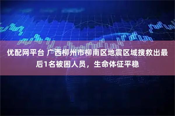 优配网平台 广西柳州市柳南区地震区域搜救出最后1名被困人员，生命体征平稳
