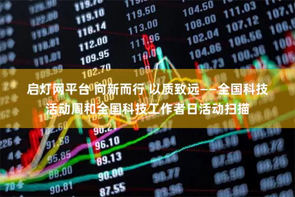 启灯网平台 向新而行 以质致远——全国科技活动周和全国科技工作者日活动扫描
