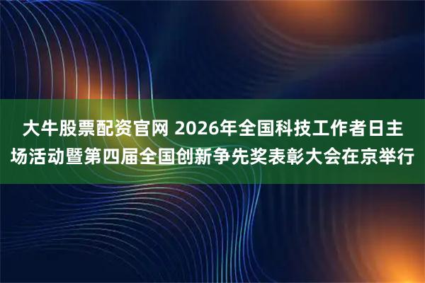 大牛股票配资官网 2026年全国科技工作者日主场活动暨第四届全国创新争先奖表彰大会在京举行