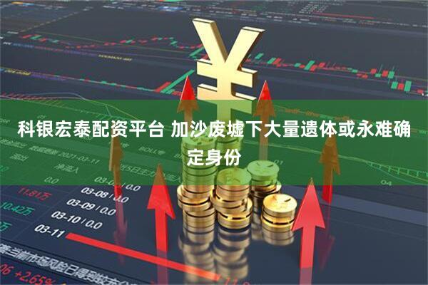 科银宏泰配资平台 加沙废墟下大量遗体或永难确定身份