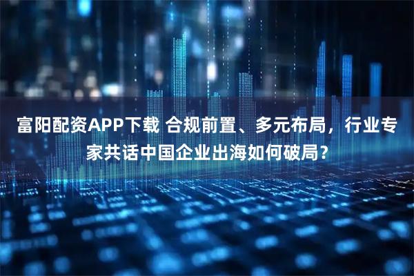 富阳配资APP下载 合规前置、多元布局,行业专家共话中国企业出海如何破局?