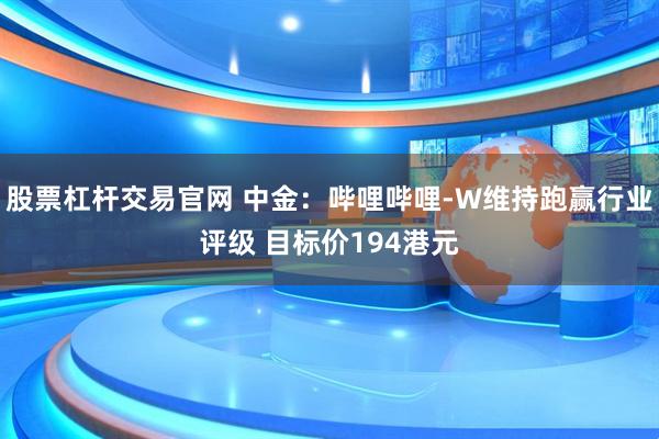 股票杠杆交易官网 中金:哔哩哔哩-W维持跑赢行业评级 目标价194港元