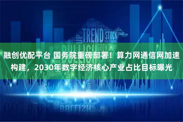 融创优配平台 国务院重磅部署!算力网通信网加速构建,2030年数字经济核心产业占比目标曝光