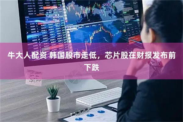 牛大人配资 韩国股市走低，芯片股在财报发布前下跌