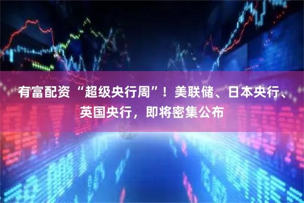 有富配资 “超级央行周”！美联储、日本央行、英国央行，即将密集公布